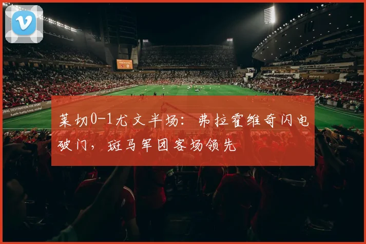 莱切0-1尤文半场：弗拉霍维奇闪电破门，斑马军团客场领先
