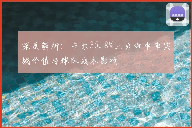 深度解析：卡尔35.8%三分命中率实战价值与球队战术影响