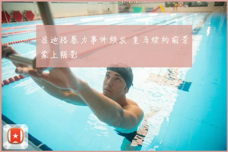 吕迪格暴力事件频发 皇马续约前景蒙上阴影