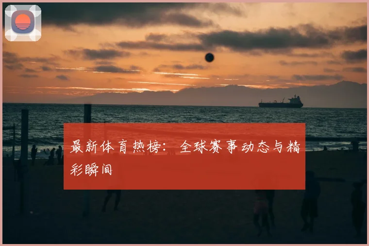 最新体育热榜：全球赛事动态与精彩瞬间