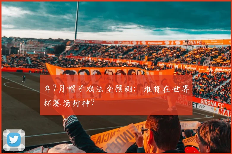 年7月帽子戏法全预测:谁将在世界杯赛场封神?