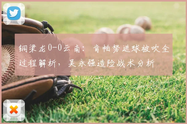 铜梁龙0-0云南：肯帕努进球被吹全过程解析，吴永强造险战术分析